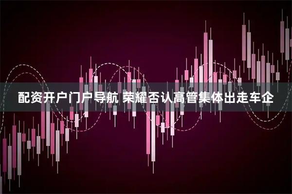 配资开户门户导航 荣耀否认高管集体出走车企