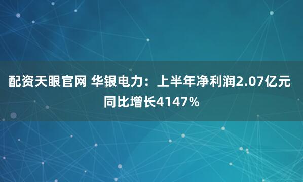 配资天眼官网 华银电力：上半年净利润2.07亿元 同比增长4147%