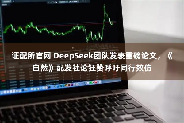 证配所官网 DeepSeek团队发表重磅论文，《自然》配发社论狂赞呼吁同行效仿