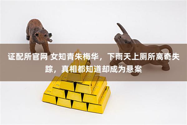 证配所官网 女知青朱梅华，下雨天上厕所离奇失踪，真相都知道却成为悬案