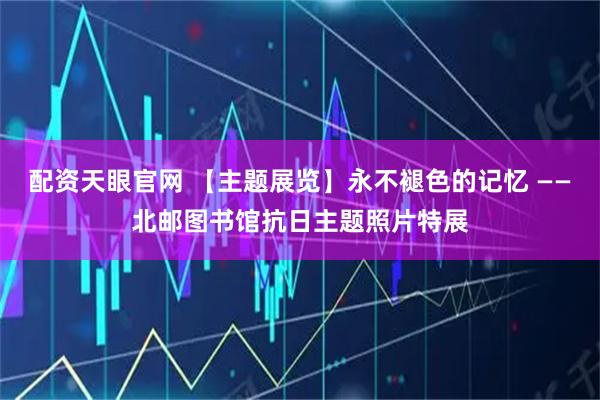 配资天眼官网 【主题展览】永不褪色的记忆 ——北邮图书馆抗日主题照片特展