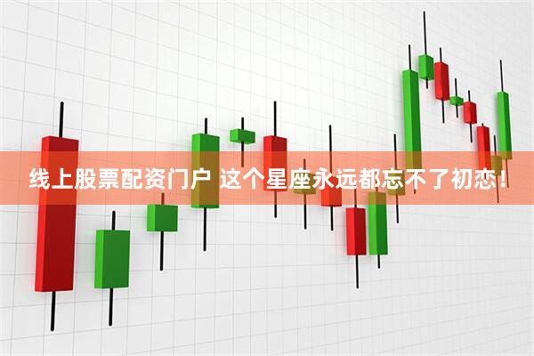 线上股票配资门户 这个星座永远都忘不了初恋！
