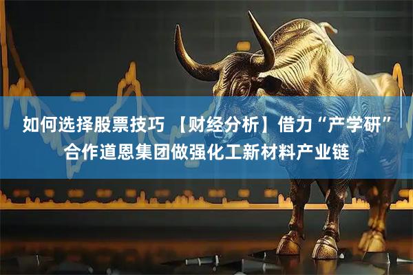 如何选择股票技巧 【财经分析】借力“产学研”合作道恩集团做强化工新材料产业链