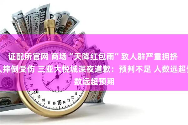 证配所官网 商场“天降红包雨”致人群严重拥挤 有人摔倒受伤 三亚大悦城深夜道歉：预判不足 人数远超预期