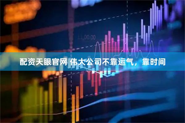 配资天眼官网 伟大公司不靠运气，靠时间