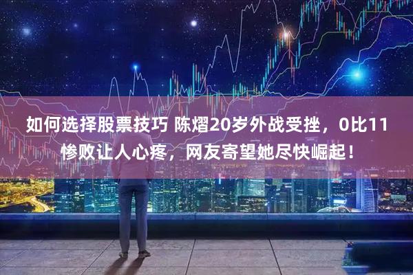 如何选择股票技巧 陈熠20岁外战受挫，0比11惨败让人心疼，网友寄望她尽快崛起！