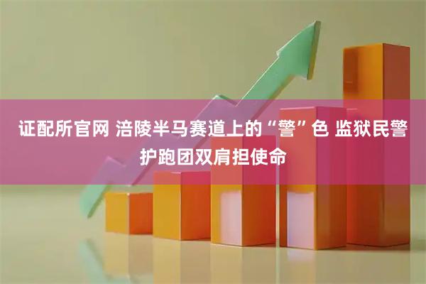 证配所官网 涪陵半马赛道上的“警”色 监狱民警护跑团双肩担使命