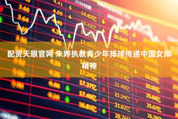 配资天眼官网 朱婷执教青少年排球传递中国女排精神