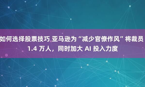 如何选择股票技巧 亚马逊为“减少官僚作风”将裁员 1.4 万人，同时加大 AI 投入力度