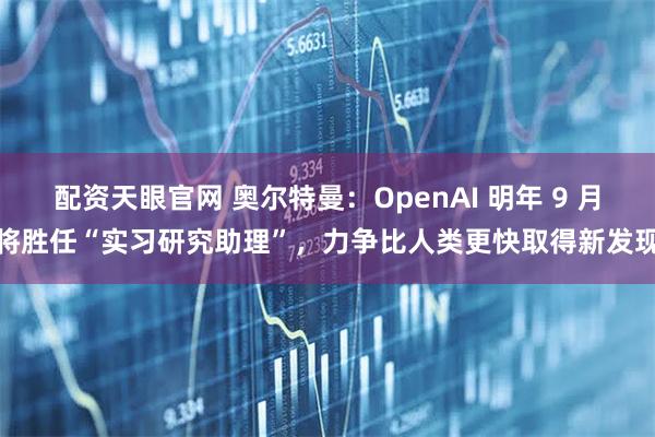 配资天眼官网 奥尔特曼：OpenAI 明年 9 月将胜任“实习研究助理”，力争比人类更快取得新发现