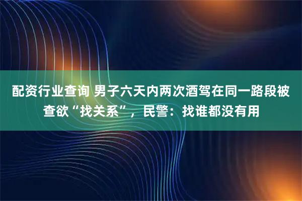 配资行业查询 男子六天内两次酒驾在同一路段被查欲“找关系”，民警：找谁都没有用