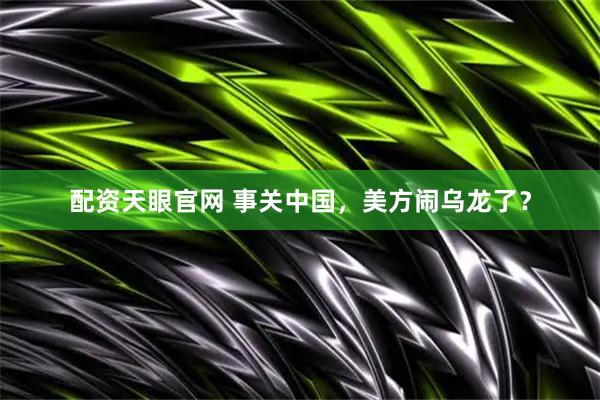 配资天眼官网 事关中国，美方闹乌龙了？