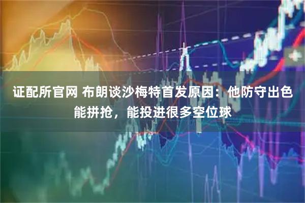 证配所官网 布朗谈沙梅特首发原因：他防守出色能拼抢，能投进很多空位球