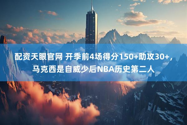 配资天眼官网 开季前4场得分150+助攻30+，马克西是自威少后NBA历史第二人