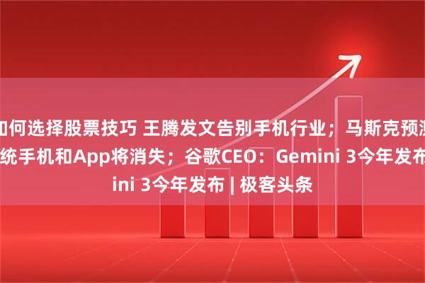 如何选择股票技巧 王腾发文告别手机行业；马斯克预测：五年后传统手机和App将消失；谷歌CEO：Gemini 3今年发布 | 极客头条