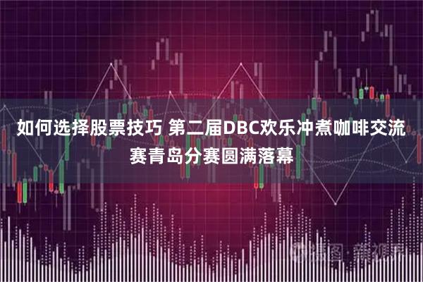 如何选择股票技巧 第二届DBC欢乐冲煮咖啡交流赛青岛分赛圆满落幕