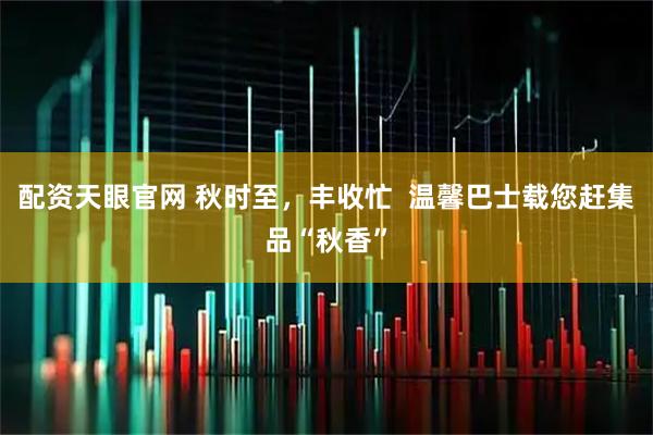 配资天眼官网 秋时至，丰收忙  温馨巴士载您赶集品“秋香”