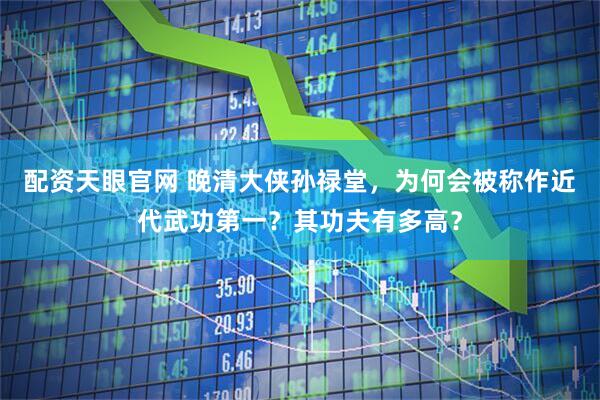 配资天眼官网 晚清大侠孙禄堂，为何会被称作近代武功第一？其功夫有多高？