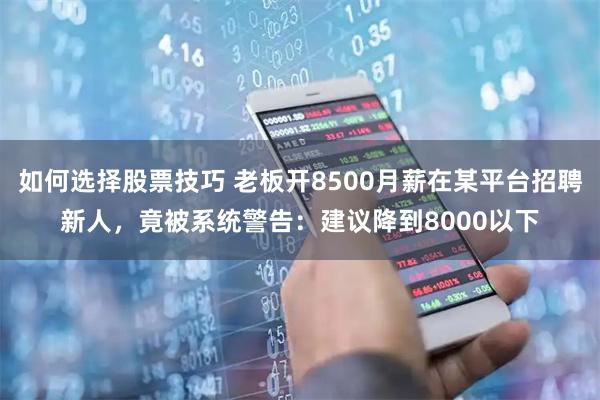 如何选择股票技巧 老板开8500月薪在某平台招聘新人，竟被系统警告：建议降到8000以下