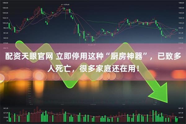 配资天眼官网 立即停用这种“厨房神器”，已致多人死亡，很多家庭还在用！