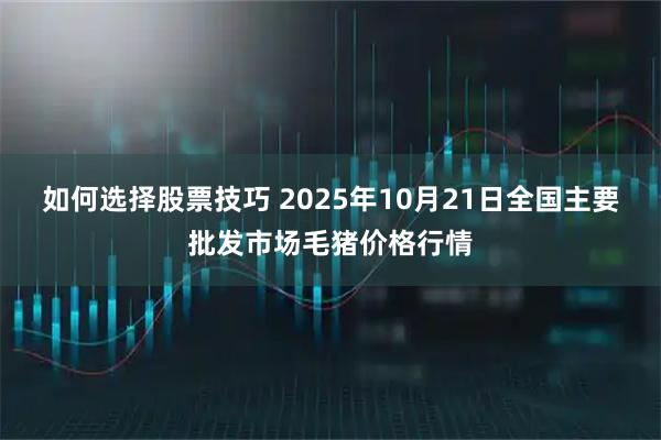 如何选择股票技巧 2025年10月21日全国主要批发市场毛猪价格行情