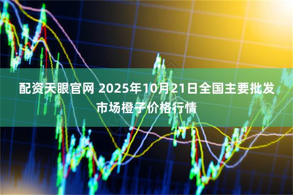 配资天眼官网 2025年10月21日全国主要批发市场橙子价格行情
