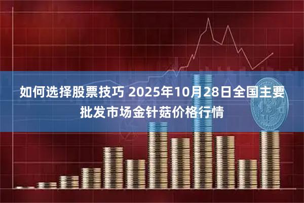 如何选择股票技巧 2025年10月28日全国主要批发市场金针菇价格行情