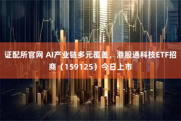 证配所官网 AI产业链多元覆盖，港股通科技ETF招商（159125）今日上市