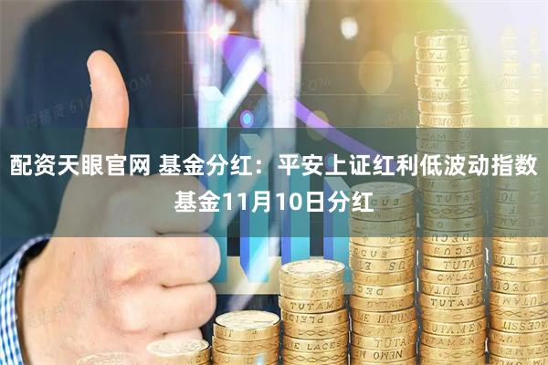配资天眼官网 基金分红：平安上证红利低波动指数基金11月10日分红