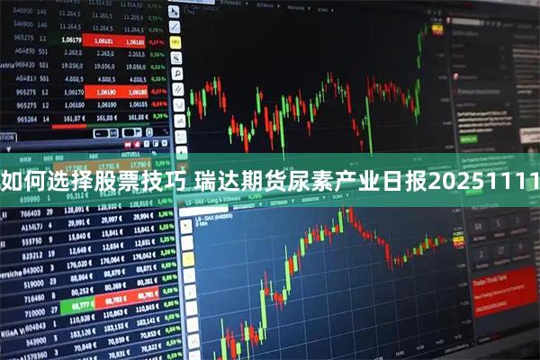 如何选择股票技巧 瑞达期货尿素产业日报20251111