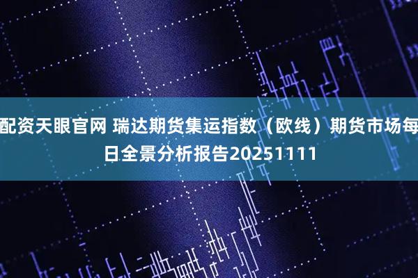 配资天眼官网 瑞达期货集运指数（欧线）期货市场每日全景分析报告20251111