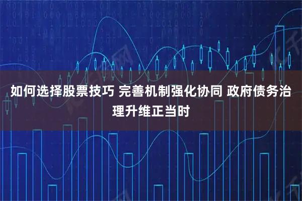 如何选择股票技巧 完善机制强化协同 政府债务治理升维正当时