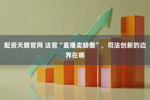 配资天眼官网 法官“直播卖螃蟹”，司法创新的边界在哪
