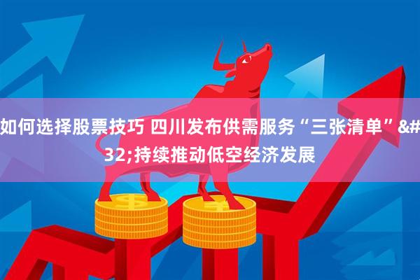 如何选择股票技巧 四川发布供需服务“三张清单” 持续推动低空经济发展
