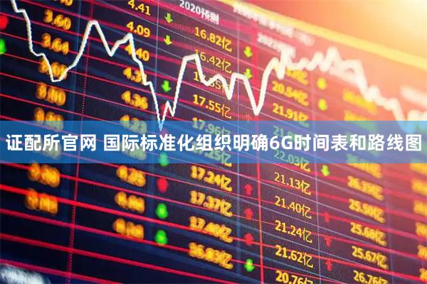 证配所官网 国际标准化组织明确6G时间表和路线图