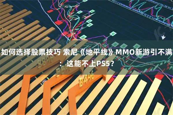 如何选择股票技巧 索尼《地平线》MMO新游引不满：这能不上PS5？
