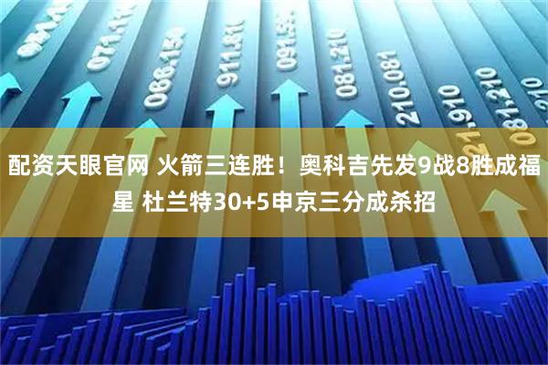 配资天眼官网 火箭三连胜！奥科吉先发9战8胜成福星 杜兰特30+5申京三分成杀招