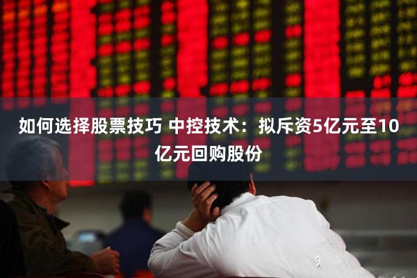 如何选择股票技巧 中控技术：拟斥资5亿元至10亿元回购股份