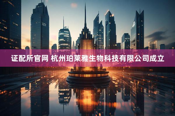证配所官网 杭州珀莱雅生物科技有限公司成立