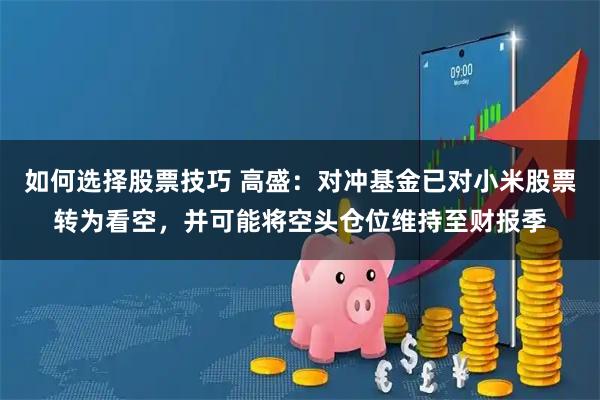 如何选择股票技巧 高盛：对冲基金已对小米股票转为看空，并可能将空头仓位维持至财报季