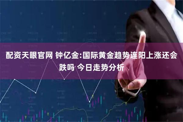 配资天眼官网 钟亿金:国际黄金趋势连阳上涨还会跌吗 今日走势分析
