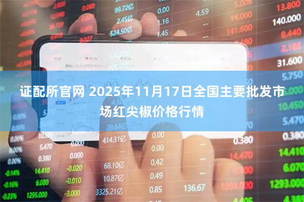 证配所官网 2025年11月17日全国主要批发市场红尖椒价格行情