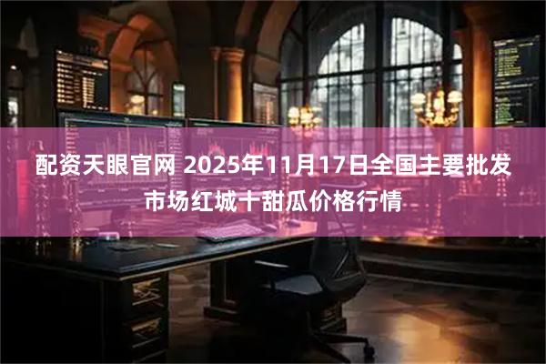 配资天眼官网 2025年11月17日全国主要批发市场红城十甜瓜价格行情