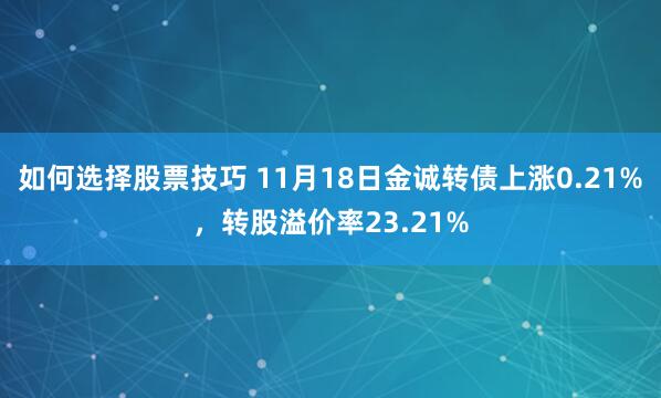 如何选择股票技巧 11月18日金诚转债上涨0.21%，转股溢价率23.21%