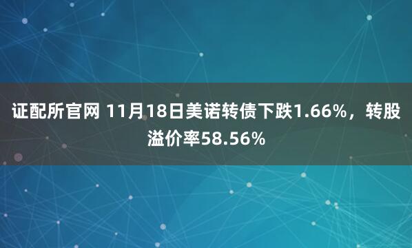 证配所官网 11月18日美诺转债下跌1.66%，转股溢价率58.56%