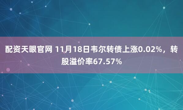 配资天眼官网 11月18日韦尔转债上涨0.02%，转股溢价率67.57%