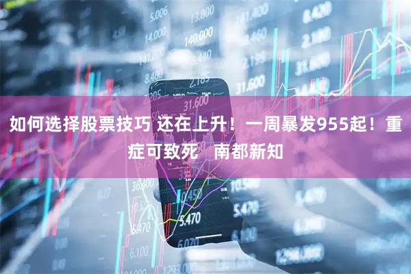 如何选择股票技巧 还在上升！一周暴发955起！重症可致死   南都新知