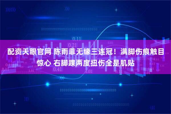 配资天眼官网 陈雨菲无缘三连冠！满脚伤痕触目惊心 右脚踝两度扭伤全是肌贴
