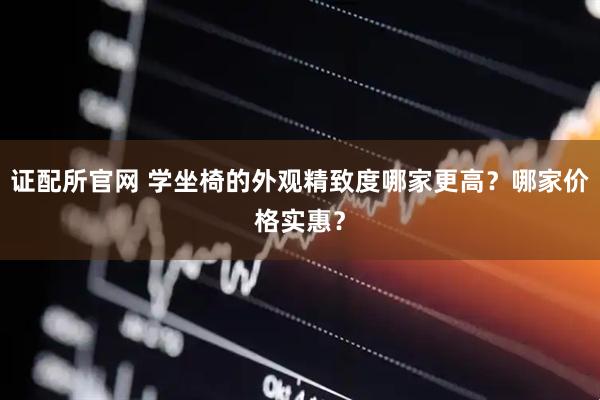 证配所官网 学坐椅的外观精致度哪家更高？哪家价格实惠？