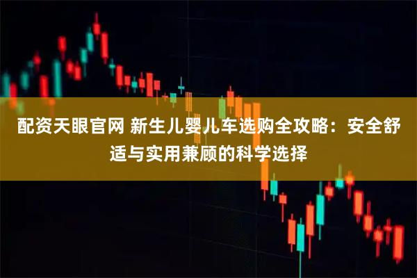 配资天眼官网 新生儿婴儿车选购全攻略：安全舒适与实用兼顾的科学选择
